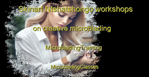 Skinart Ntshatshongo workshops on creative microblading | #MicrobladingTraining #MicrobladingClasses #SkinartTraining-South Africa