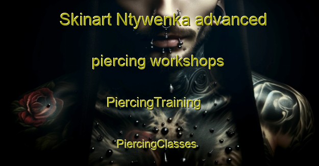 Skinart Ntywenka advanced piercing workshops | PiercingTraining | PiercingClasses | SkinartTraining-South Africa