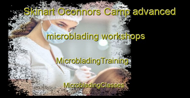 Skinart Oconnors Camp advanced microblading workshops | MicrobladingTraining | MicrobladingClasses | SkinartTraining-South Africa