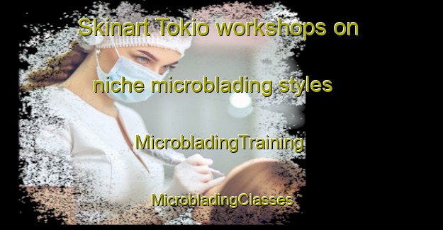 Skinart Tokio workshops on niche microblading styles | #MicrobladingTraining #MicrobladingClasses #SkinartTraining-South Africa