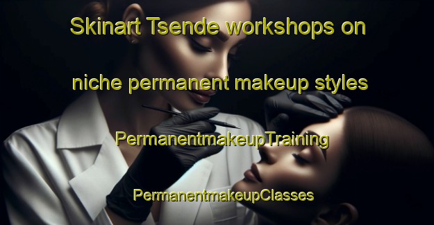 Skinart Tsende workshops on niche permanent makeup styles | PermanentmakeupTraining | PermanentmakeupClasses | SkinartTraining-South Africa