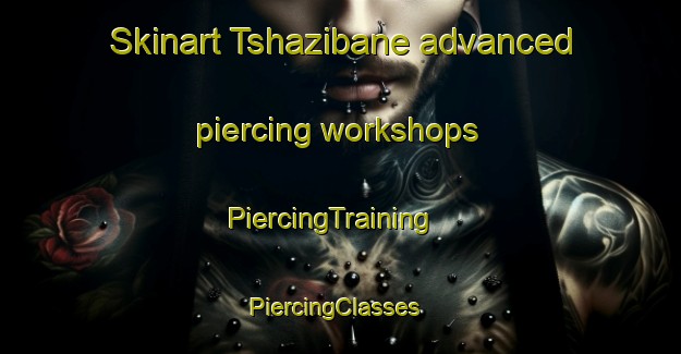 Skinart Tshazibane advanced piercing workshops | PiercingTraining | PiercingClasses | SkinartTraining-South Africa