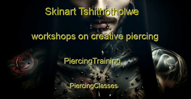 Skinart Tshithotholwe workshops on creative piercing | PiercingTraining | PiercingClasses | SkinartTraining-South Africa