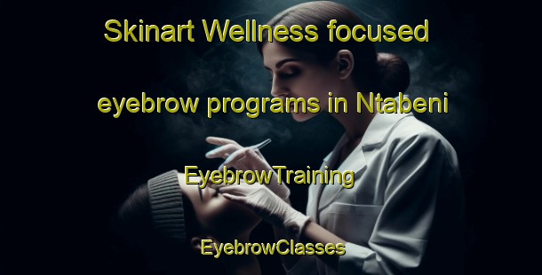 Skinart Wellness-focused eyebrow programs in Ntabeni | EyebrowTraining | EyebrowClasses | SkinartTraining-South Africa